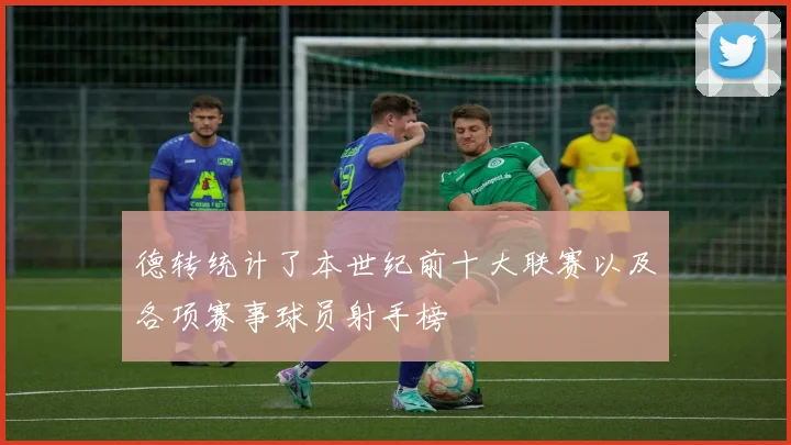 德转统计了本世纪前十大联赛以及各项赛事球员射手榜