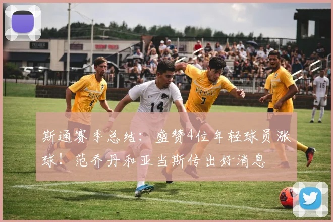 斯通赛季总结:盛赞4位年轻球员涨球!范乔丹和亚当斯传出好消息