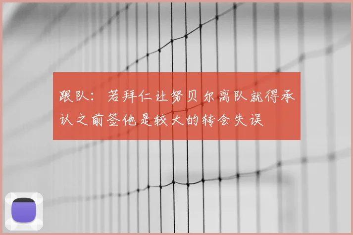 跟队：若拜仁让努贝尔离队就得承认之前签他是较大的转会失误
