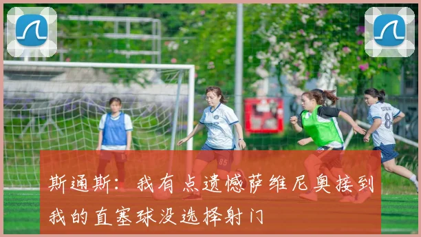 斯通斯:我有点遗憾萨维尼奥接到我的直塞球没选择射门