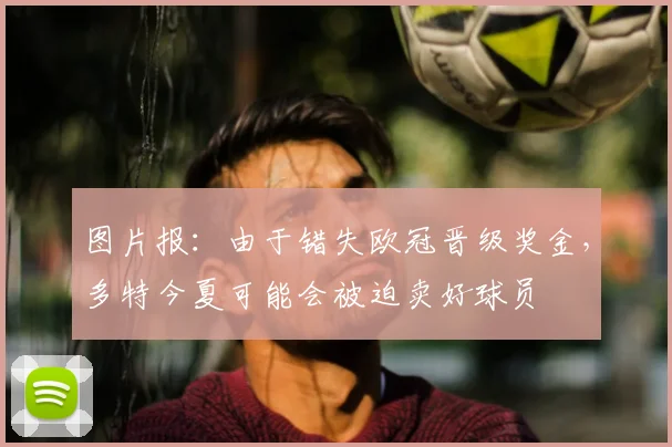 图片报：由于错失欧冠晋级奖金，多特今夏可能会被迫卖好球员