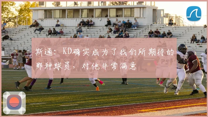 斯通：KD确实成为了我们所期待的那种球员，对他非常满意