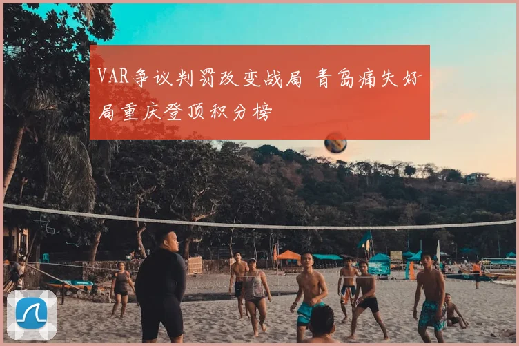 VAR争议判罚改变战局 青岛痛失好局重庆登顶积分榜