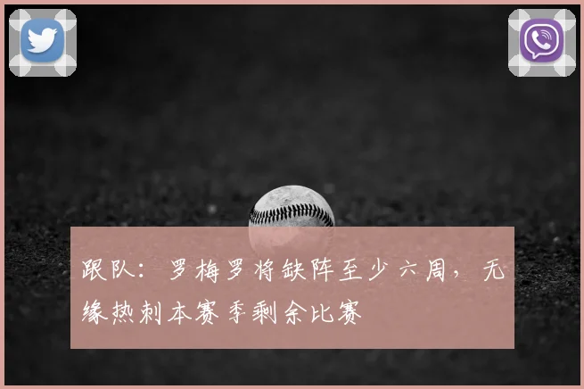 跟队：罗梅罗将缺阵至少六周，无缘热刺本赛季剩余比赛