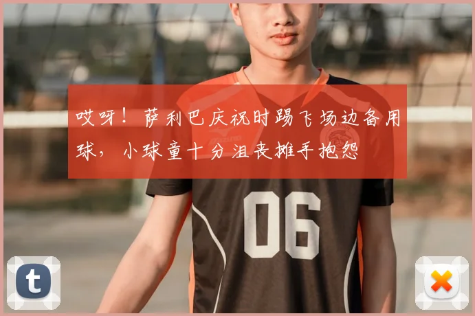 哎呀！萨利巴庆祝时踢飞场边备用球，小球童十分沮丧摊手抱怨