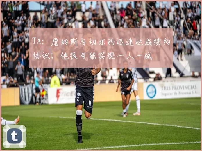 TA：詹姆斯与切尔西迅速达成续约协议；他很可能实现一人一城