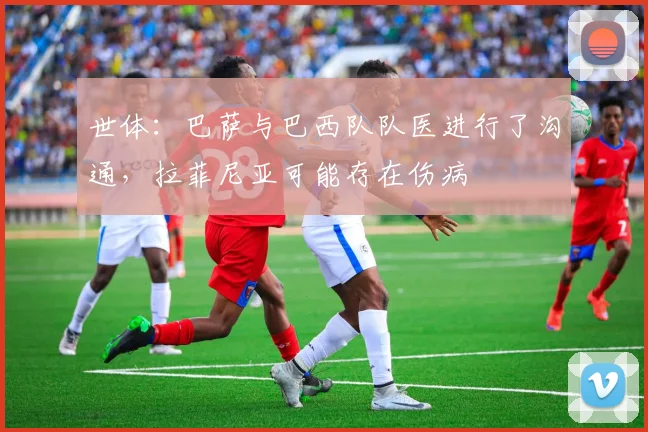 世体：巴萨与巴西队队医进行了沟通，拉菲尼亚可能存在伤病
