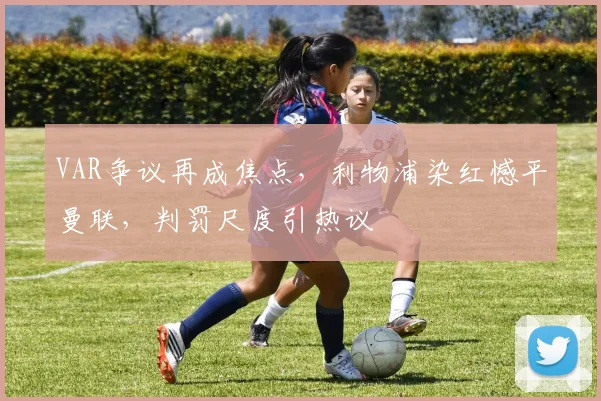 VAR争议再成焦点，利物浦染红憾平曼联，判罚尺度引热议