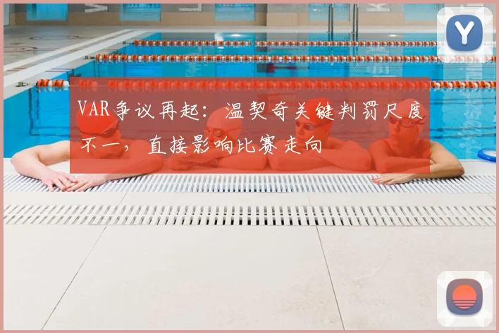 VAR争议再起：温契奇关键判罚尺度不一，直接影响比赛走向