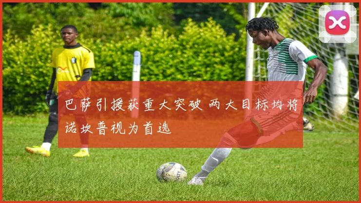 巴萨引援获重大突破 两大目标均将诺坎普视为首选