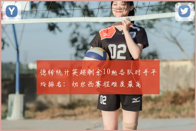 德转统计英超剩余10轮各队对手平均排名:切尔西赛程难度最高