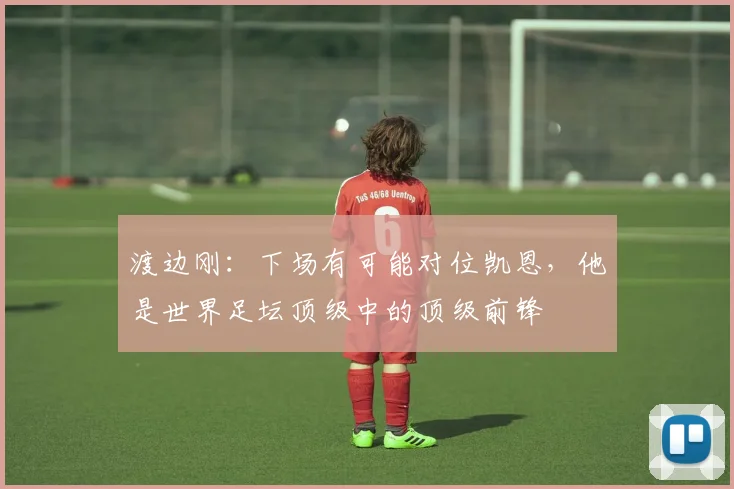 渡边刚：下场有可能对位凯恩，他是世界足坛顶级中的顶级前锋