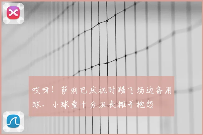 哎呀！萨利巴庆祝时踢飞场边备用球，小球童十分沮丧摊手抱怨