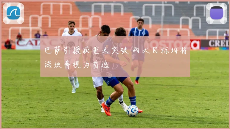 巴萨引援获重大突破 两大目标均将诺坎普视为首选
