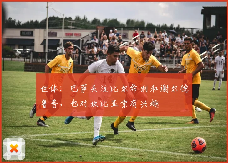 世体：巴萨关注比尔希利和谢尔德鲁普，也对坎比亚索有兴趣