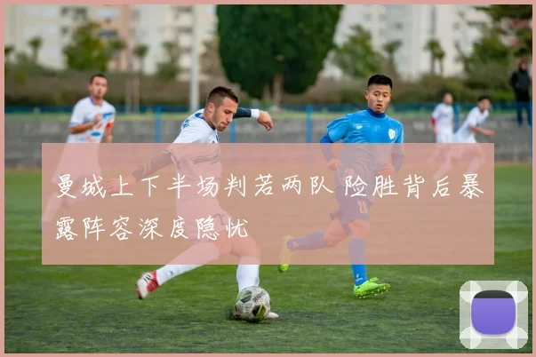 曼城上下半场判若两队 险胜背后暴露阵容深度隐忧