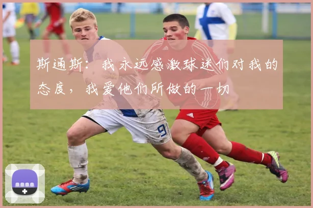 斯通斯：我永远感激球迷们对我的态度，我爱他们所做的一切