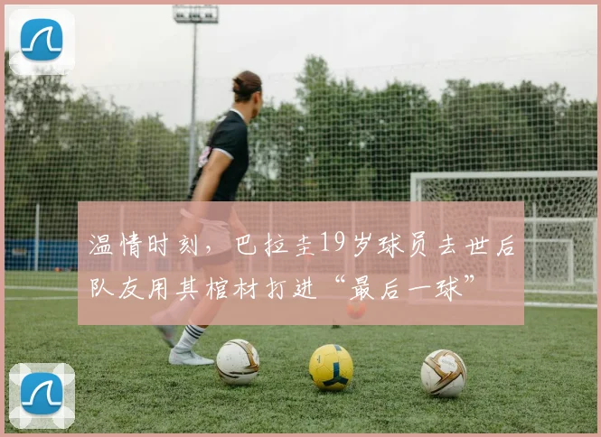 温情时刻,巴拉圭19岁球员去世后队友用其棺材打进“最后一球”