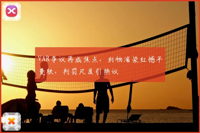 VAR争议再成焦点,利物浦染红憾平曼联,判罚尺度引热议