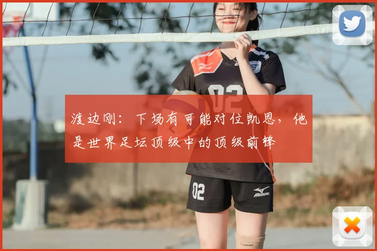 渡边刚：下场有可能对位凯恩，他是世界足坛顶级中的顶级前锋