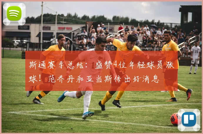 斯通赛季总结:盛赞4位年轻球员涨球!范乔丹和亚当斯传出好消息