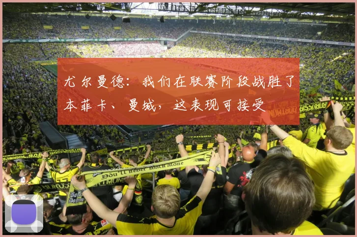 尤尔曼德：我们在联赛阶段战胜了本菲卡、曼城，这表现可接受