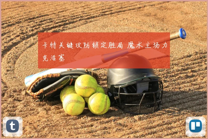 卡特关键攻防锁定胜局 魔术主场力克活塞