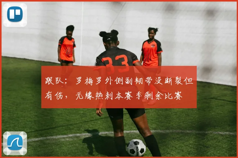 跟队：罗梅罗外侧副韧带没断裂但有伤，无缘热刺本赛季剩余比赛