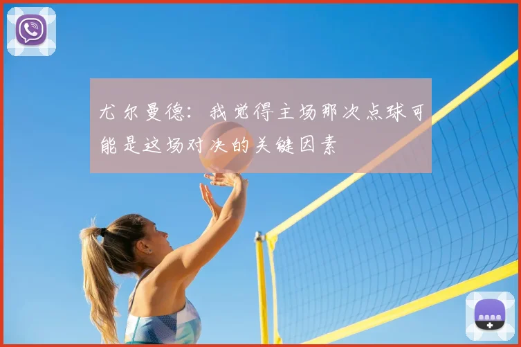 尤尔曼德：我觉得主场那次点球可能是这场对决的关键因素