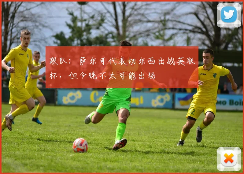 跟队：萨尔可代表切尔西出战英联杯，但今晚不太可能出场