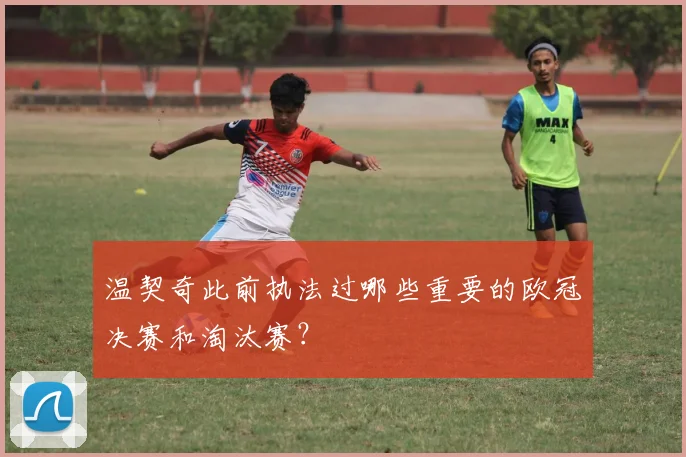 温契奇此前执法过哪些重要的欧冠决赛和淘汰赛?