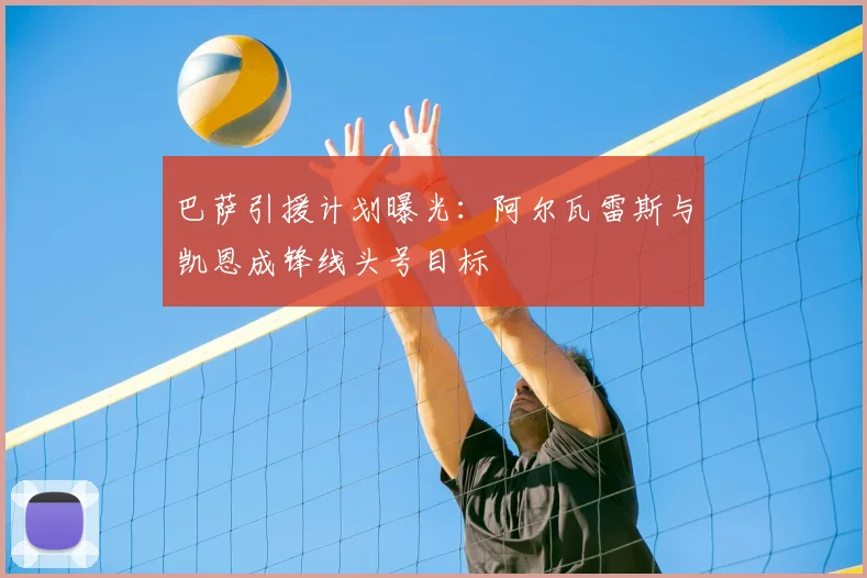 巴萨引援计划曝光：阿尔瓦雷斯与凯恩成锋线头号目标