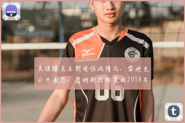 美媒曝光东契奇伤病情况，雷迪克公开表态，詹姆斯恐难复刻2018年