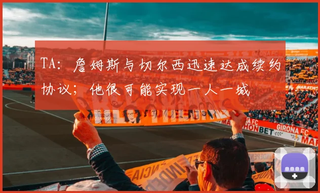 TA：詹姆斯与切尔西迅速达成续约协议；他很可能实现一人一城