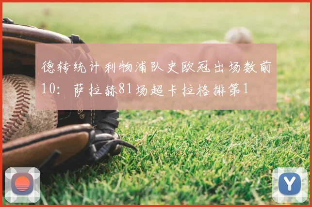 德转统计利物浦队史欧冠出场数前10：萨拉赫81场超卡拉格排第1