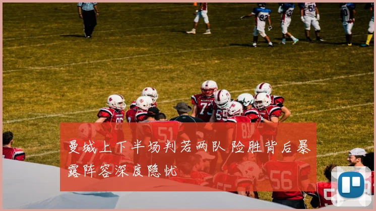 曼城上下半场判若两队 险胜背后暴露阵容深度隐忧