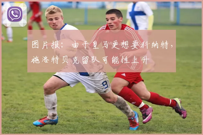 图片报：由于皇马更想要科纳特，施洛特贝克留队可能性上升