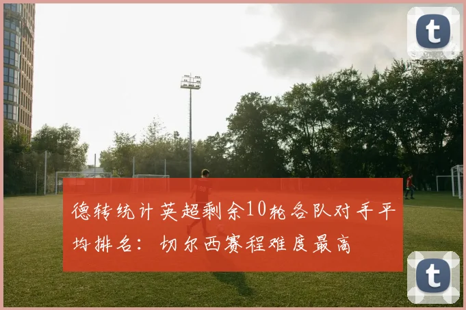 德转统计英超剩余10轮各队对手平均排名：切尔西赛程难度最高