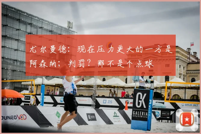 尤尔曼德：现在压力更大的一方是阿森纳；判罚？那不是个点球