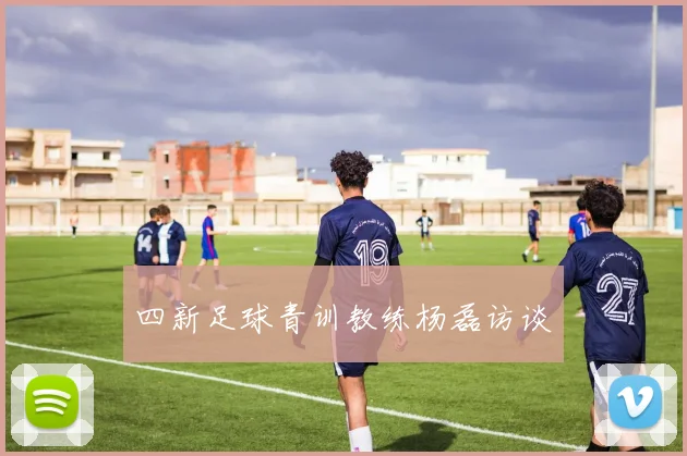 四新足球青训教练杨磊访谈