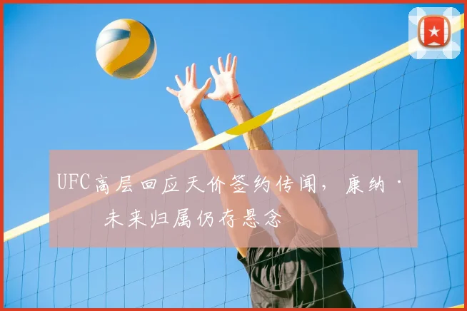 UFC高层回应天价签约传闻，康纳·本未来归属仍存悬念