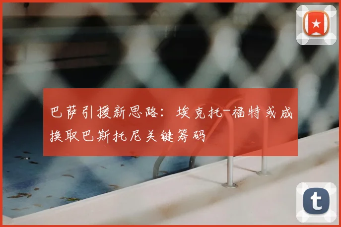 巴萨引援新思路：埃克托-福特或成换取巴斯托尼关键筹码