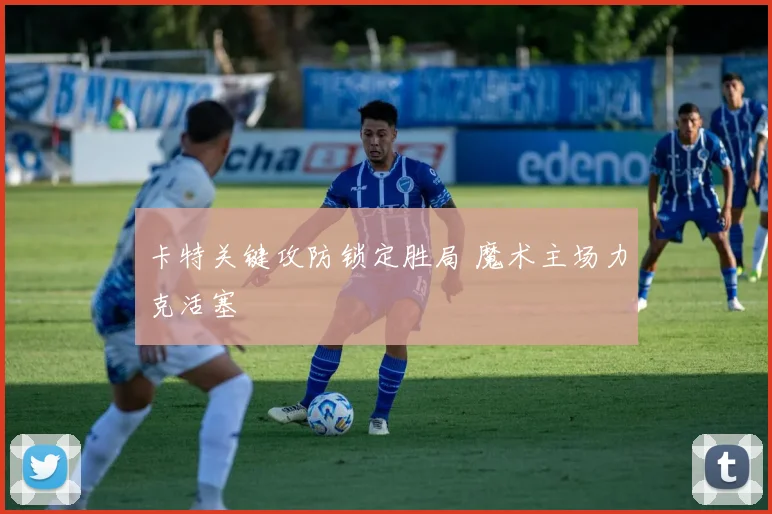 卡特关键攻防锁定胜局 魔术主场力克活塞