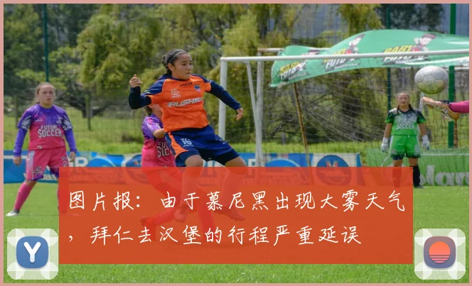 图片报：由于慕尼黑出现大雾天气，拜仁去汉堡的行程严重延误