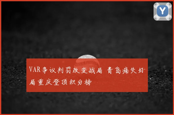 VAR争议判罚改变战局 青岛痛失好局重庆登顶积分榜