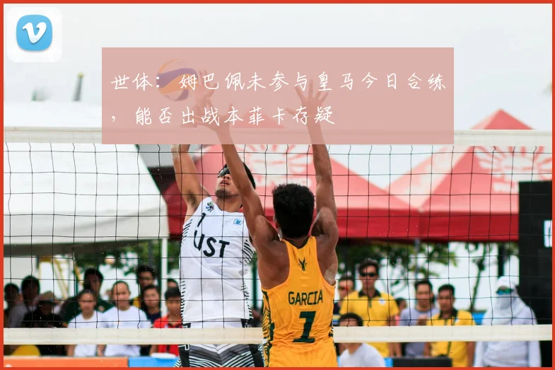 世体：姆巴佩未参与皇马今日合练，能否出战本菲卡存疑