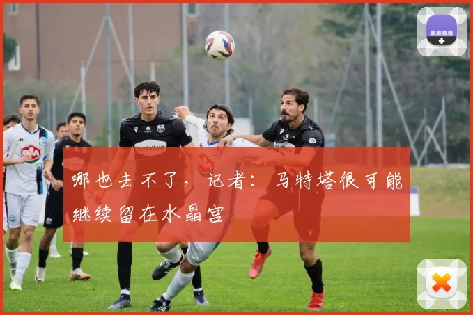 哪也去不了，记者：马特塔很可能继续留在水晶宫