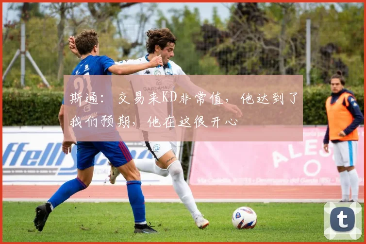 斯通：交易来KD非常值，他达到了我们预期，他在这很开心
