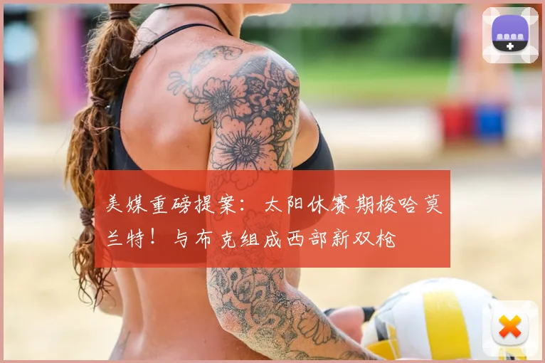 美媒重磅提案：太阳休赛期梭哈莫兰特！与布克组成西部新双枪