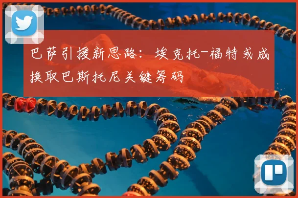 巴萨引援新思路:埃克托-福特或成换取巴斯托尼关键筹码